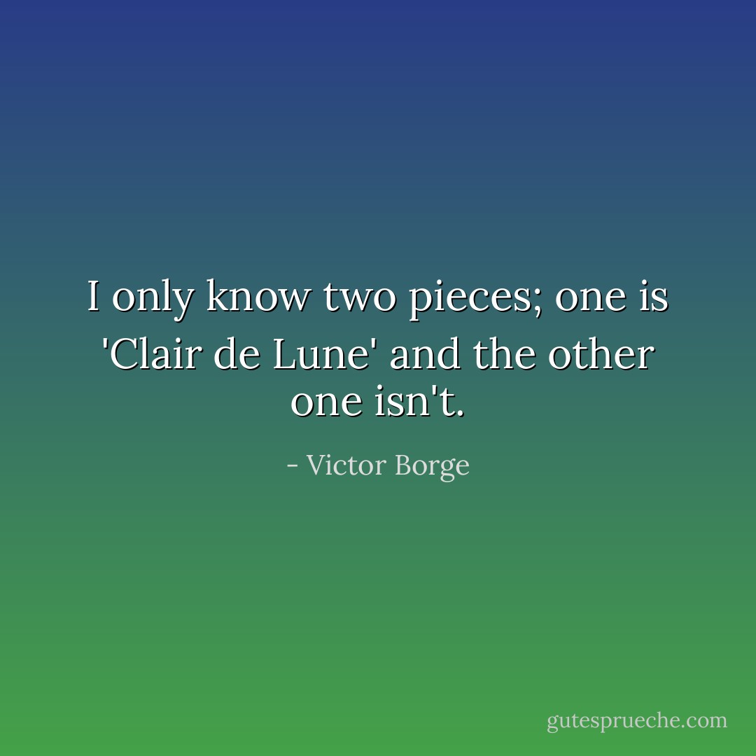 I only know two pieces; one is 'Clair de Lune' and the other one isn't. - Victor Borge