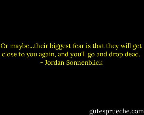 Or maybe...their biggest fear is that they will get close to you again, and you'll go and drop dead. - Jordan Sonnenblick