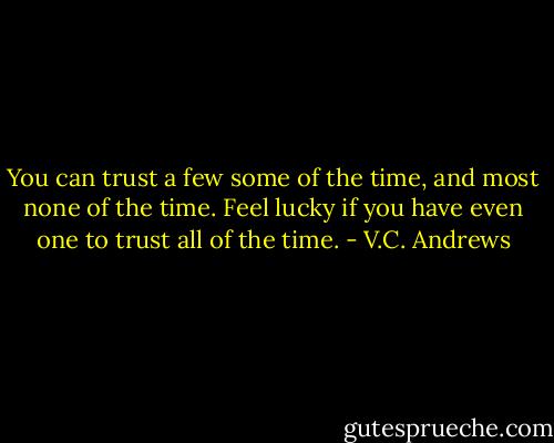 You can trust a few some of the time, and most none of the time. Feel lucky if you have even one to trust all of the time. - V.C. Andrews