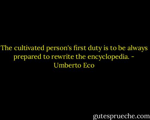 The cultivated person's first duty is to be always prepared to rewrite the encyclopedia. - Umberto Eco