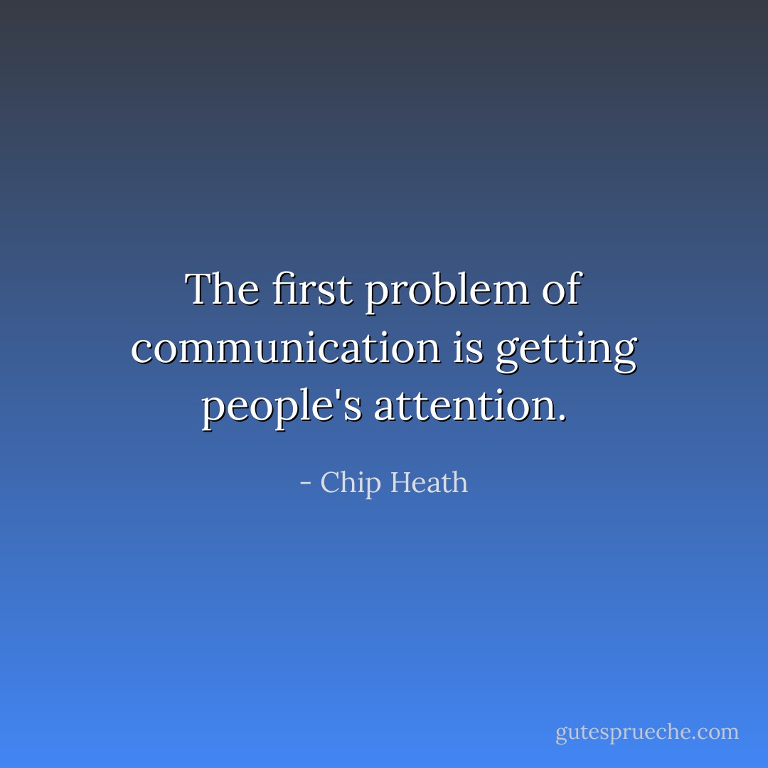 The first problem of communication is getting people's attention. - Chip Heath