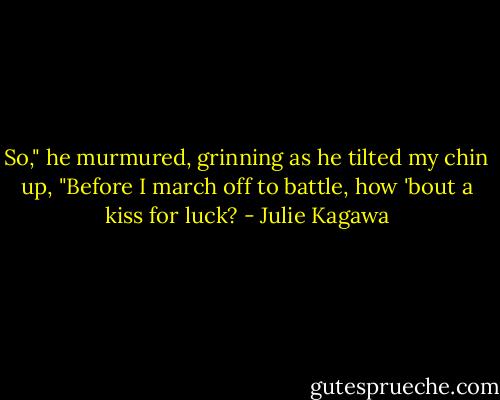 So," he murmured, grinning as he tilted my chin up, "Before I march off to battle, how 'bout a kiss for luck? - Julie Kagawa