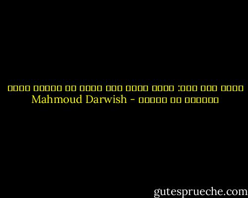 وأبي قال مرة:<br />الذي ماله وطن<br />ماله في الثرى ضريح<br />ونهاني عن السفر - Mahmoud Darwish