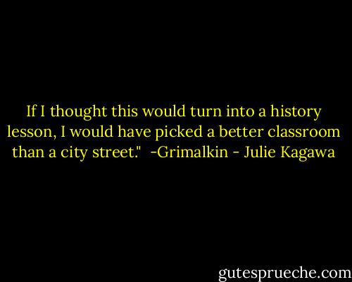 If I thought this would turn into a history lesson, I would have picked a better classroom than a city street."<br /><br />-Grimalkin - Julie Kagawa