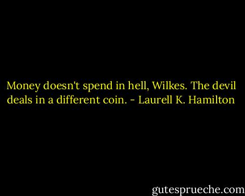 Money doesn't spend in hell, Wilkes. The devil deals in a different coin. - Laurell K. Hamilton