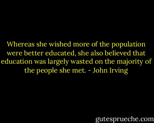 Whereas she wished more of the population were better educated, she also believed that education was largely wasted on the majority of the people she met. - John Irving