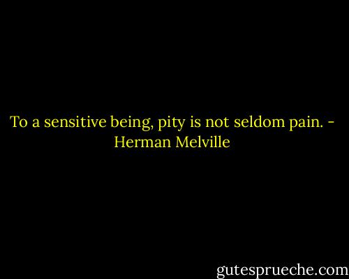 To a sensitive being, pity is not seldom pain. - Herman Melville
