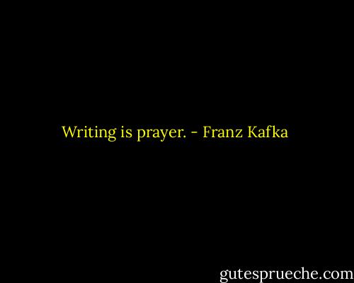 Writing is prayer. - Franz Kafka