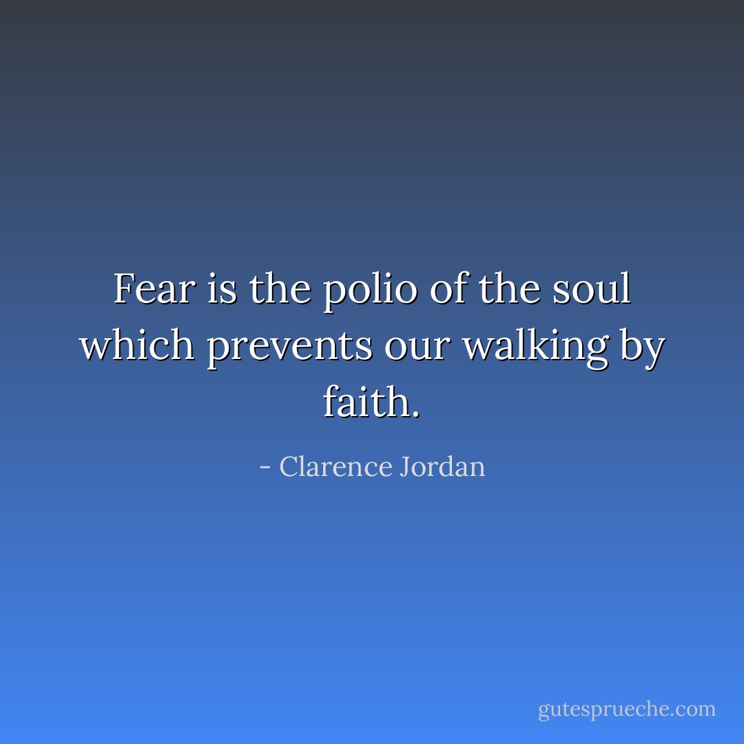 Fear is the polio of the soul which prevents our walking by faith. - Clarence Jordan