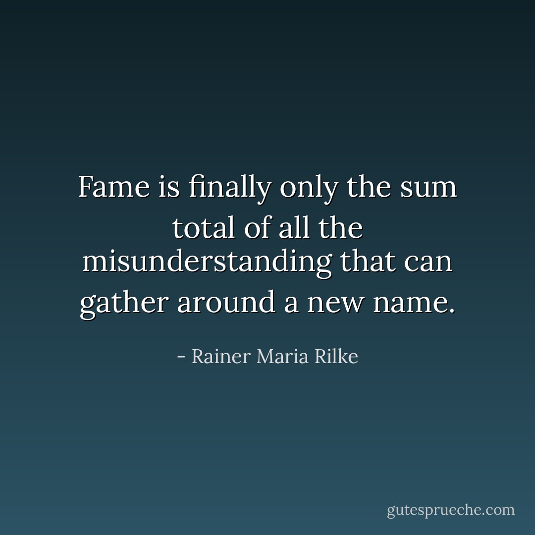 Fame is finally only the sum total of all the misunderstanding that can gather around a new name. - Rainer Maria Rilke