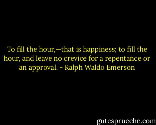 To fill the hour,—that is happiness; to fill the hour, and leave no crevice for a repentance or an approval. - Ralph Waldo Emerson