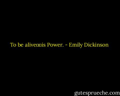 To be alive──is Power. - Emily Dickinson
