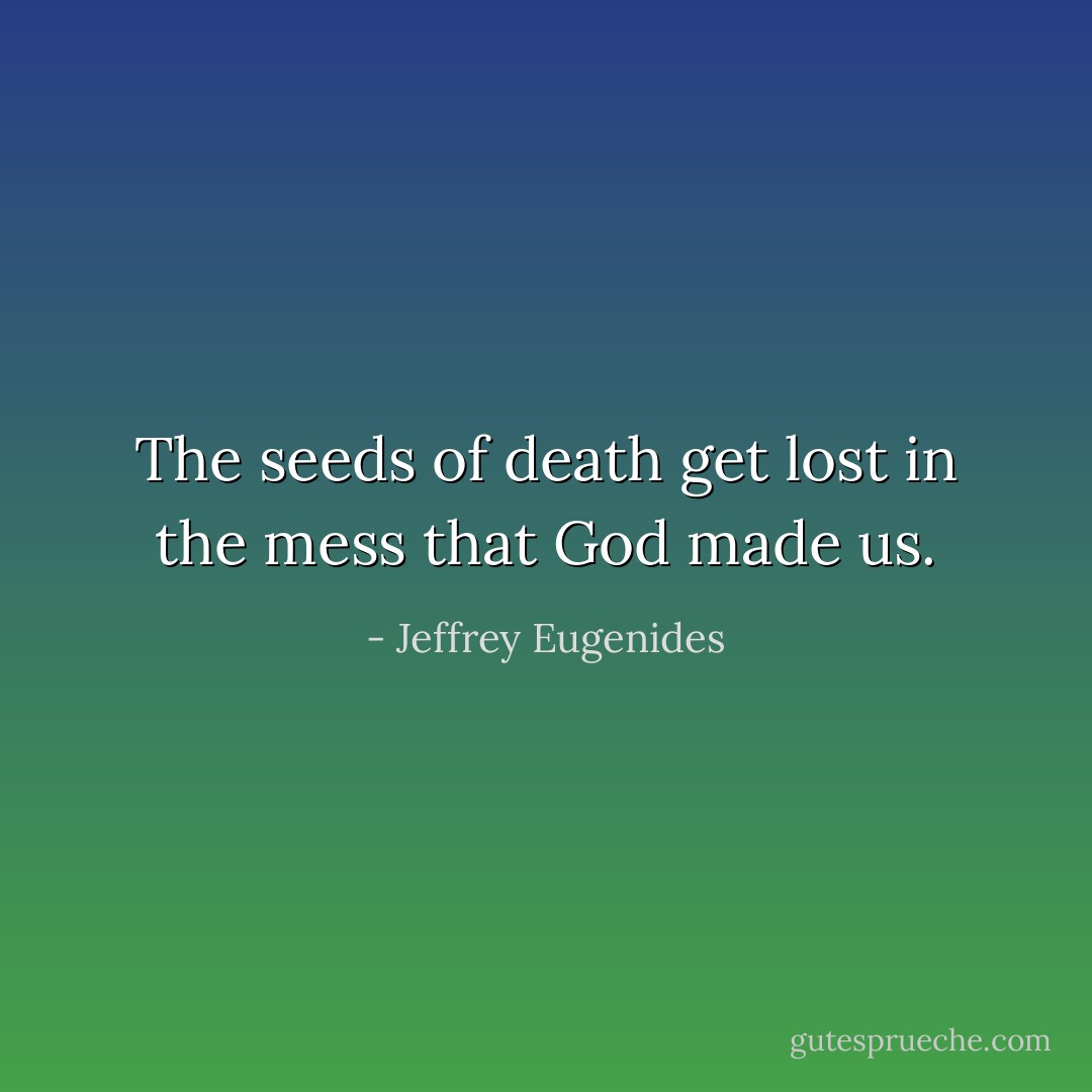 The seeds of death get lost in the mess that God made us. - Jeffrey Eugenides