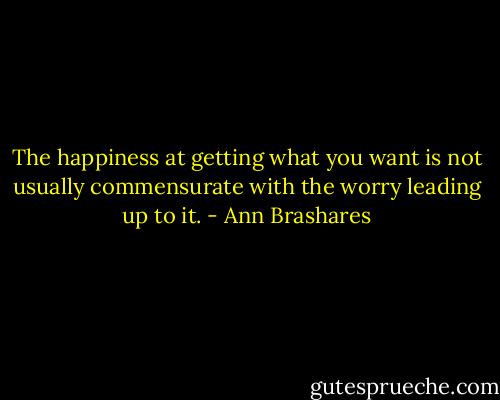 The happiness at getting what you want is not usually commensurate with the worry leading up to it. - Ann Brashares