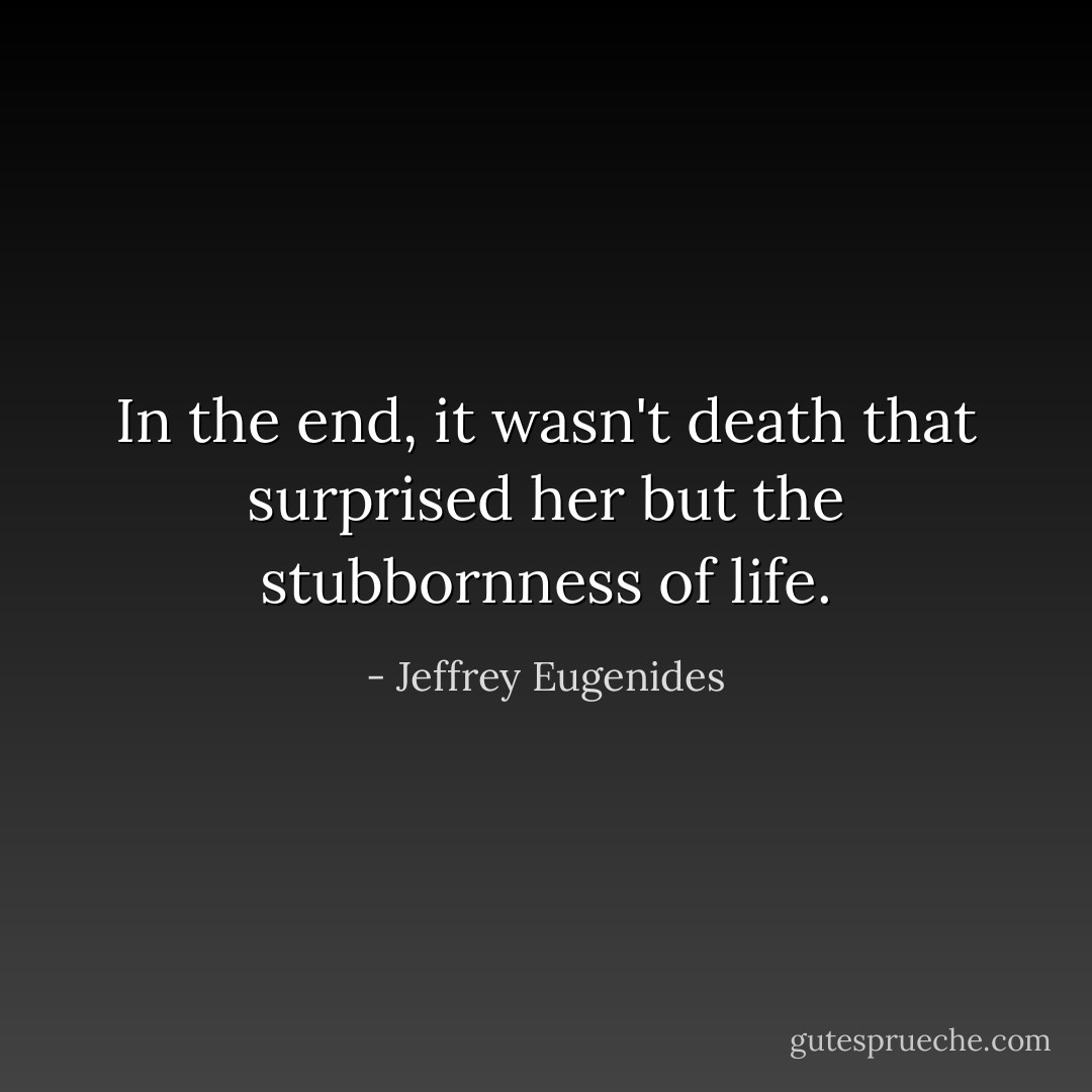 In the end, it wasn't death that surprised her but the stubbornness of life. - Jeffrey Eugenides