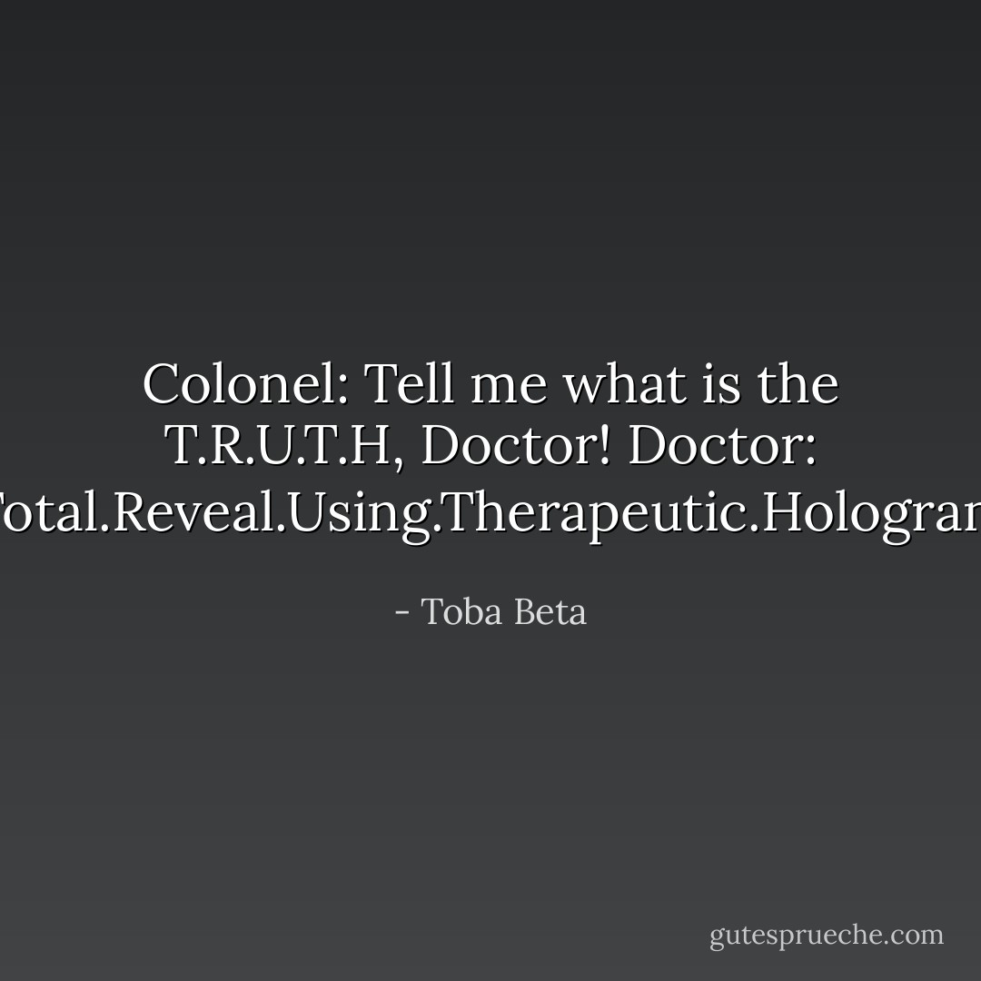 Colonel: Tell me what is the T.R.U.T.H, Doctor!<br />Doctor: Total.Reveal.Using.Therapeutic.Hologram - Toba Beta