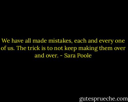 We have all made mistakes, each and every one of us. The trick is to not keep making them over and over. - Sara Poole