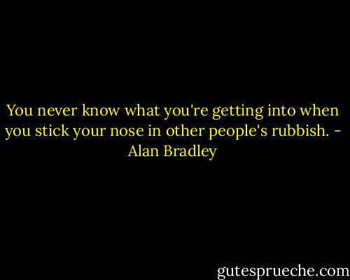 You never know what you're getting into when you stick your nose in other people's rubbish. - Alan Bradley