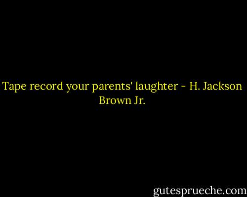 Tape record your parents' laughter - H. Jackson Brown Jr.
