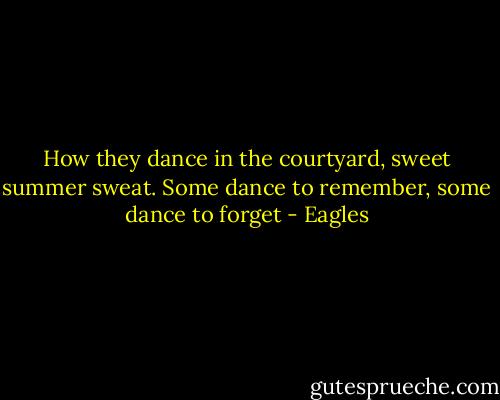 How they dance in the courtyard, sweet summer sweat.<br />Some dance to remember, some dance to forget - Eagles
