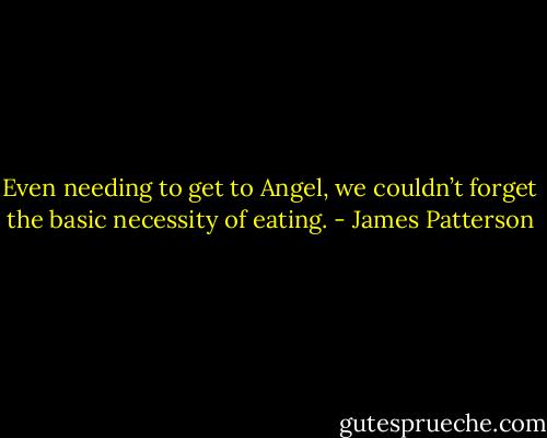 Even needing to get to Angel, we couldn’t forget the basic necessity of eating. - James Patterson