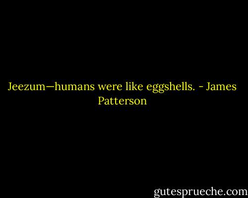 Jeezum—humans were like eggshells. - James Patterson