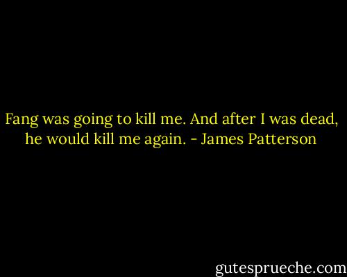 Fang was going to kill me. And after I was dead, he would kill me again. - James Patterson