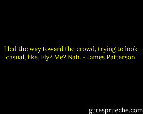 I led the way toward the crowd, trying to look casual, like, Fly? Me? Nah. - James Patterson