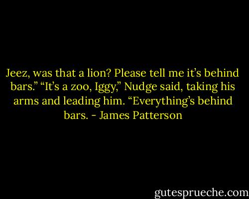 Jeez, was that a lion? Please tell me it’s behind bars.”<br />“It’s a zoo, Iggy,” Nudge said, taking his arms and leading him. “Everything’s behind bars. - James Patterson