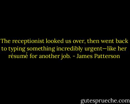 The receptionist looked us over, then went back to typing something incredibly urgent—like her résumé́ for another job. - James Patterson