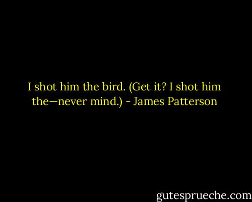 I shot him the bird. (Get it? I shot him the—never mind.) - James Patterson