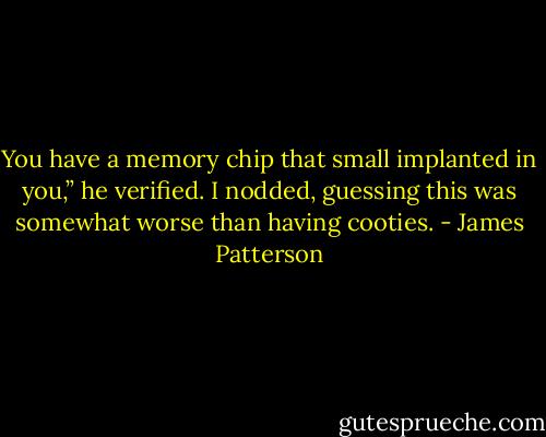 You have a memory chip that small implanted in you,” he verified.<br />I nodded, guessing this was somewhat worse than having cooties. - James Patterson