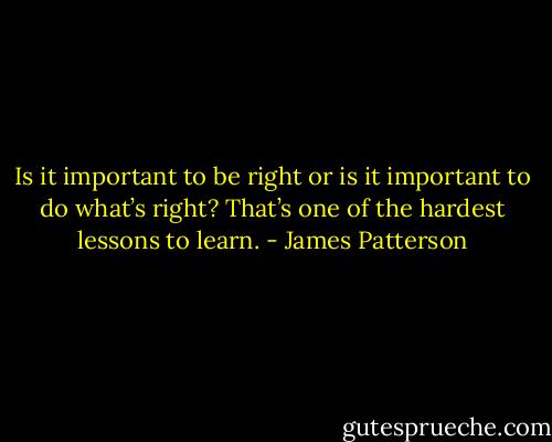 Is it important to be right or is it important to do what’s right? That’s one of the hardest lessons to learn. - James Patterson
