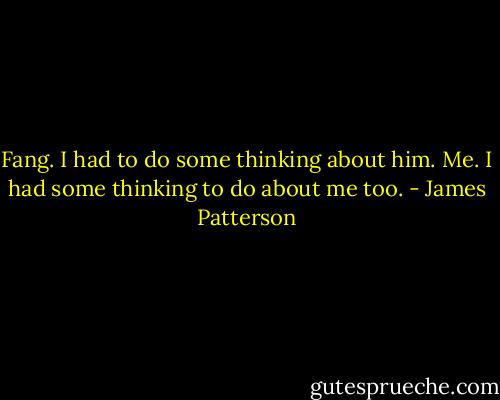 Fang. I had to do some thinking about him.<br />Me. I had some thinking to do about me too. - James Patterson