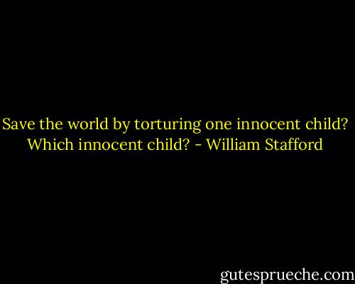 Save the world by torturing one innocent child? Which innocent child? - William Stafford