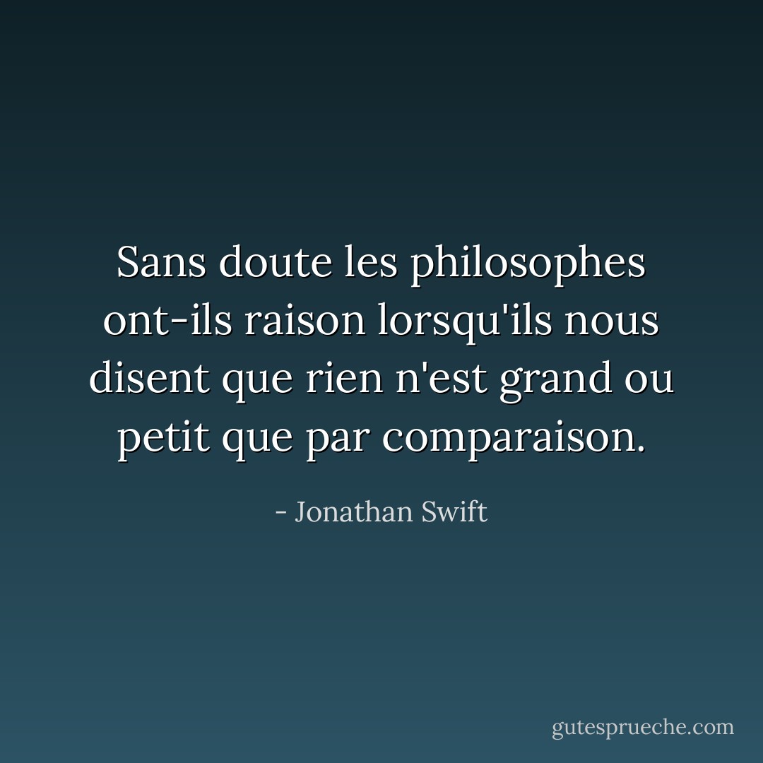 Sans doute les philosophes ont-ils raison lorsqu'ils nous disent que rien n'est grand ou petit que par comparaison. - Jonathan Swift
