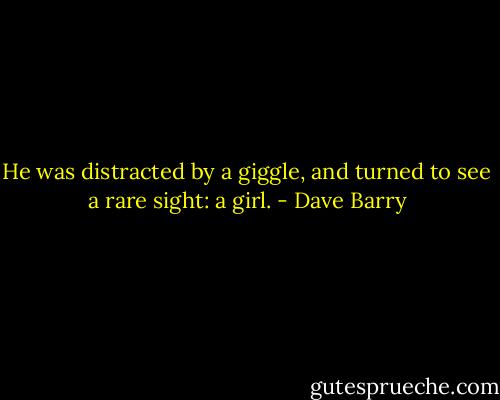 He was distracted by a giggle, and turned to see a rare sight: a girl. - Dave Barry