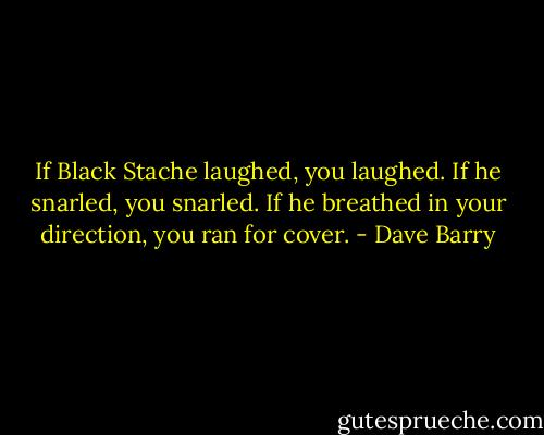 If Black Stache laughed, you laughed. If he snarled, you snarled. If he breathed in your direction, you ran for cover. - Dave Barry