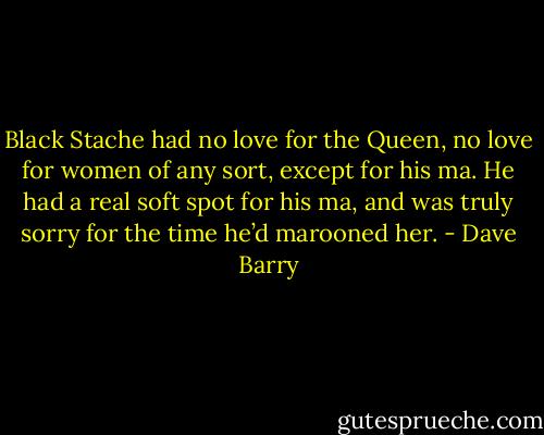 Black Stache had no love for the Queen, no love for women of any sort, except for his ma. He had a real soft spot for his ma, and was truly sorry for the time he’d marooned her. - Dave Barry