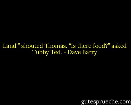 Land!” shouted Thomas.<br />“Is there food?” asked Tubby Ted. - Dave Barry