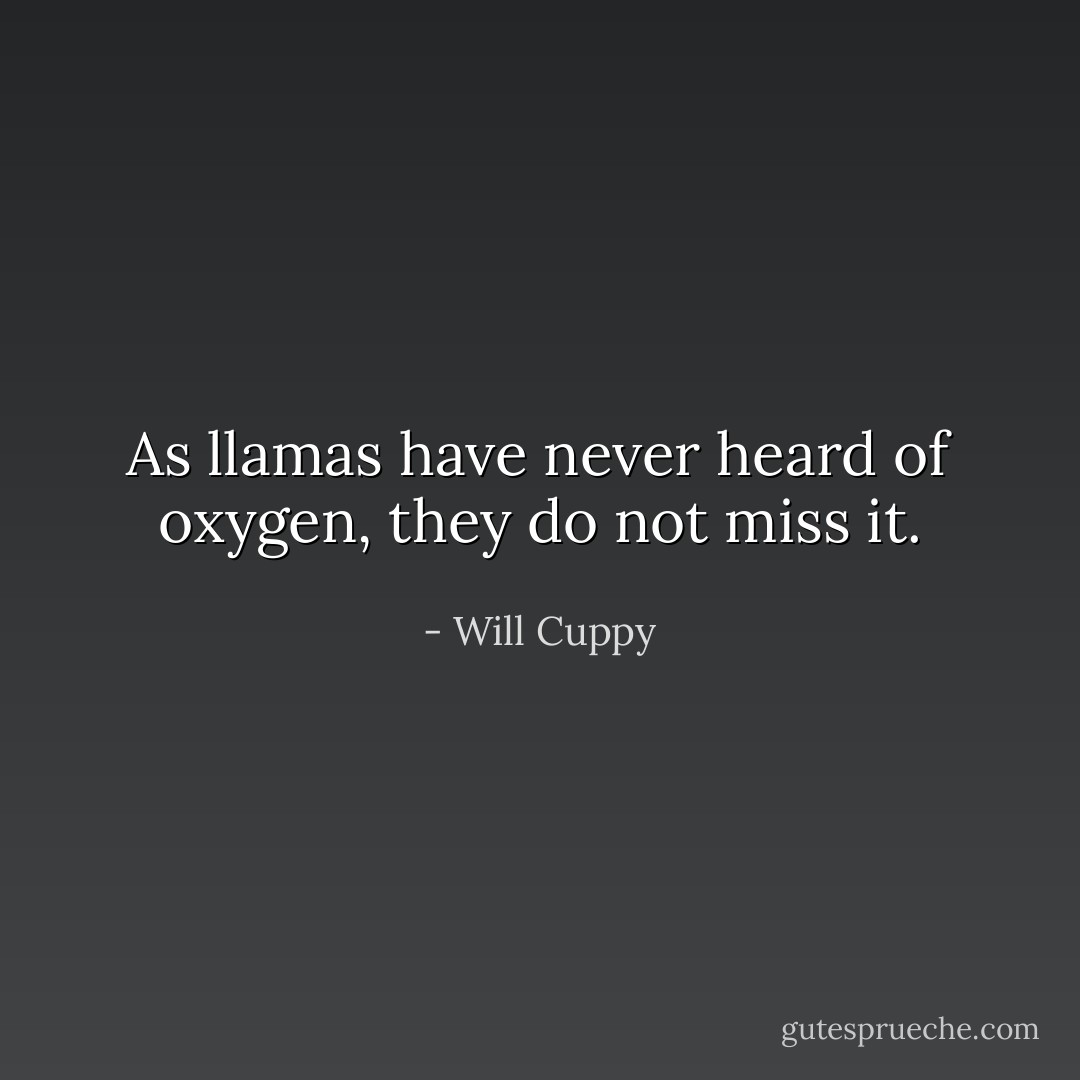 As llamas have never heard of oxygen, they do not miss it. - Will Cuppy