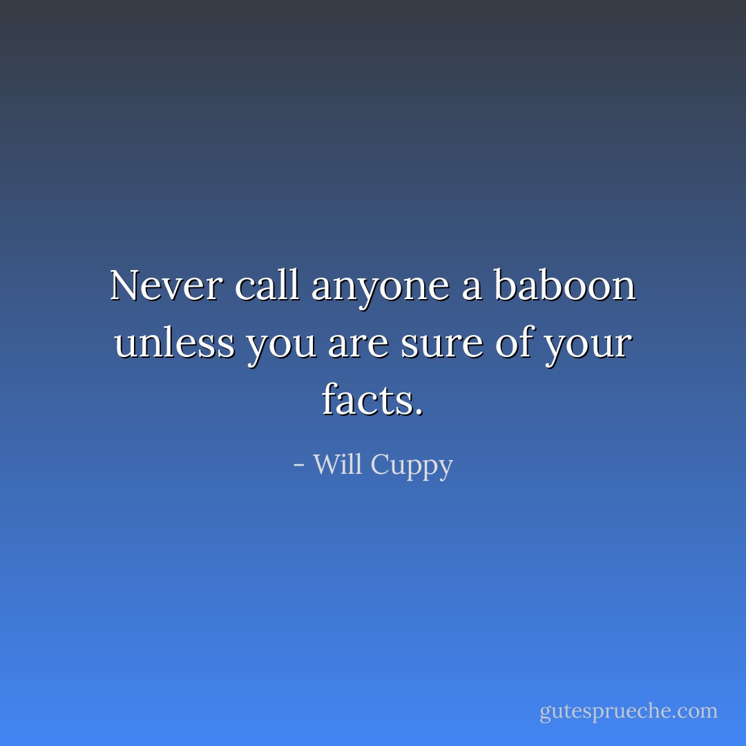 Never call anyone a baboon unless you are sure of your facts. - Will Cuppy