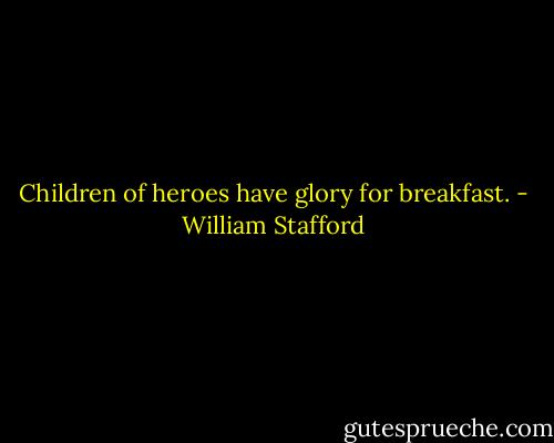 Children of heroes have glory for breakfast. - William Stafford