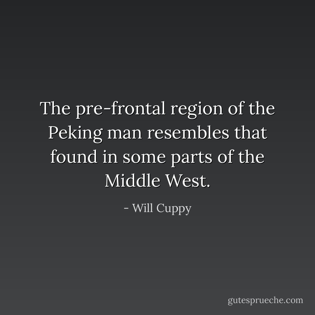 The pre-frontal region of the Peking man resembles that found in some parts of the Middle West. - Will Cuppy