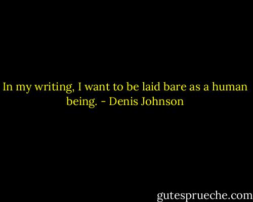 In my writing, I want to be laid bare as a human being. - Denis Johnson