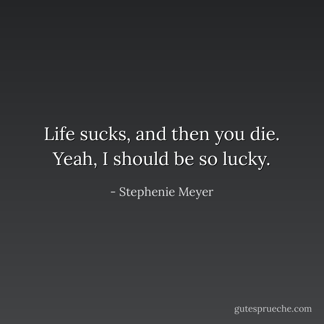 Life sucks, and then you die.<br />Yeah, I should be so lucky. - Stephenie Meyer