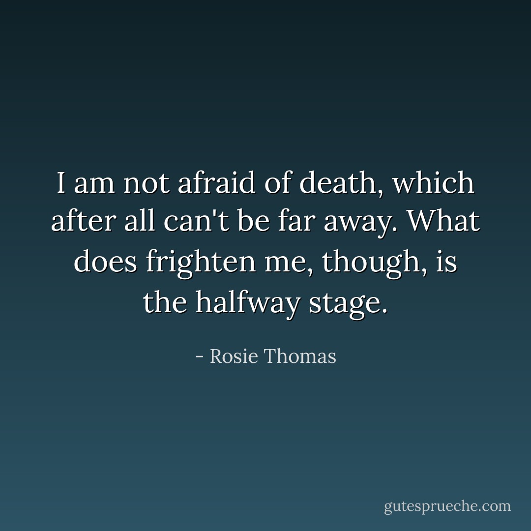 I am not afraid of death, which after all can't be far away. What does frighten me, though, is the halfway stage. - Rosie Thomas
