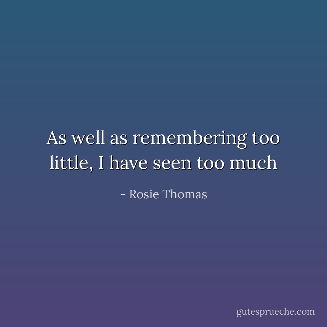 As well as remembering too little, I have seen too much - Rosie Thomas