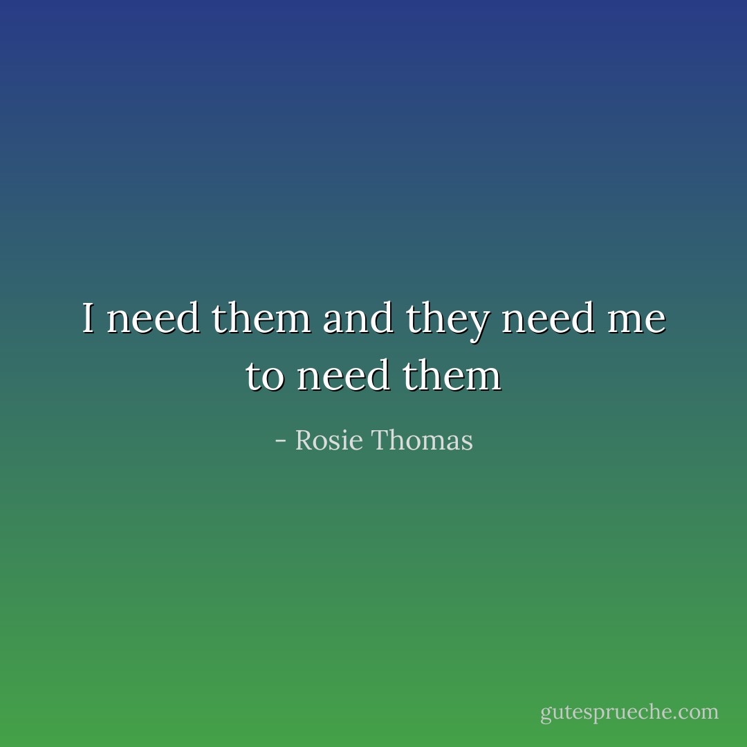 I need them and they need me to need them - Rosie Thomas