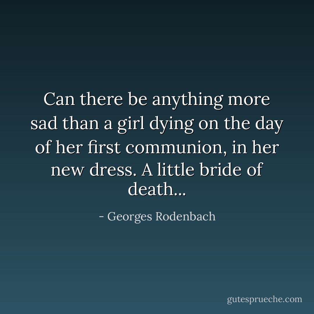 Can there be anything more sad than a girl dying on the day of her first communion, in her new dress. A little bride of death... - Georges Rodenbach
